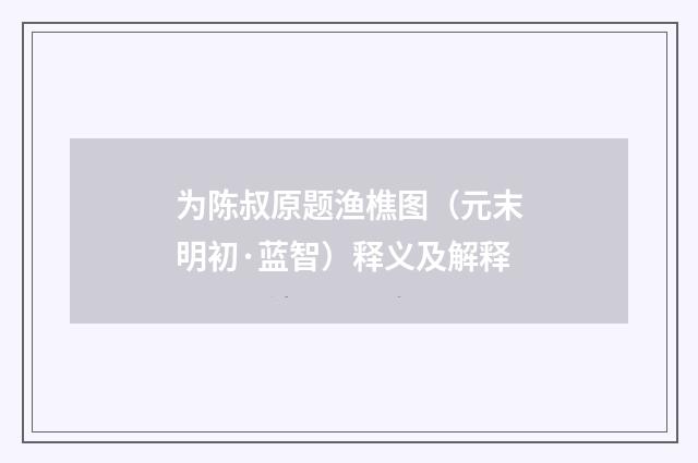为陈叔原题渔樵图（元末明初·蓝智）释义及解释