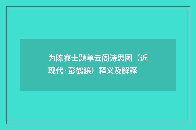 为陈寥士题单云阁诗思图（近现代·彭鹤濂）释义及解释