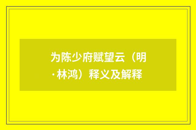 为陈少府赋望云（明·林鸿）释义及解释
