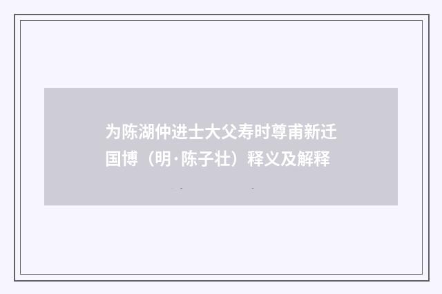 为陈湖仲进士大父寿时尊甫新迁国博（明·陈子壮）释义及解释
