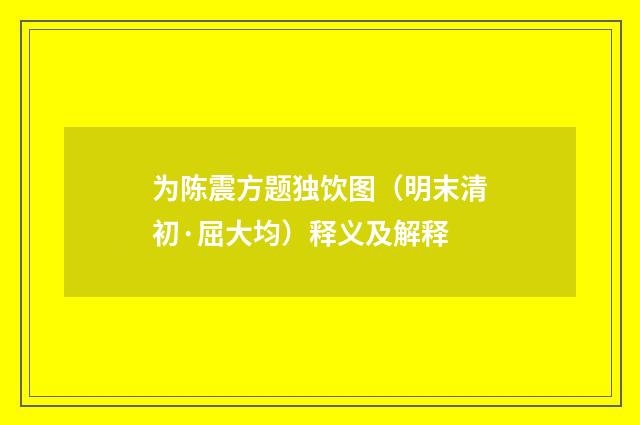 为陈震方题独饮图（明末清初·屈大均）释义及解释
