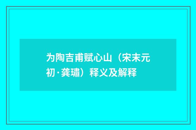 为陶吉甫赋心山（宋末元初·龚璛）释义及解释