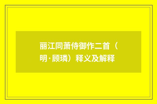 丽江同萧侍御作二首（明·顾璘）释义及解释