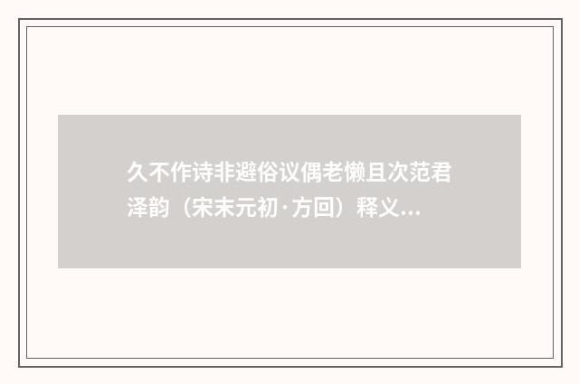 久不作诗非避俗议偶老懒且次范君泽韵（宋末元初·方回）释义及解释