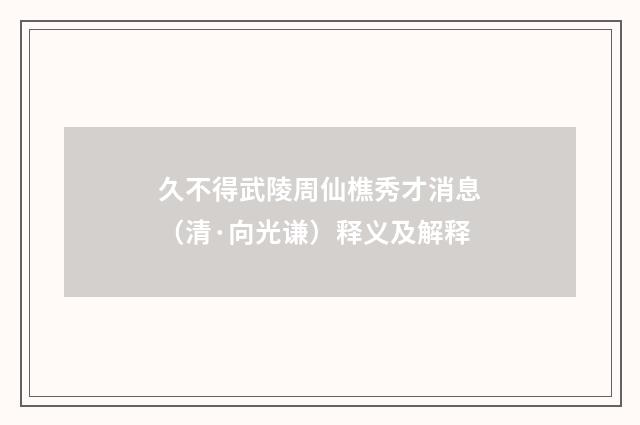 久不得武陵周仙樵秀才消息（清·向光谦）释义及解释