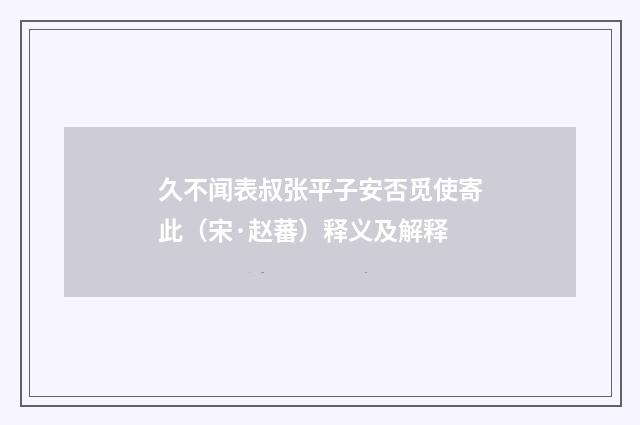 久不闻表叔张平子安否觅使寄此（宋·赵蕃）释义及解释