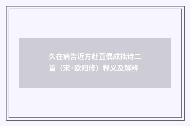 久在病告近方赴直偶成拙诗二首（宋·欧阳修）释义及解释