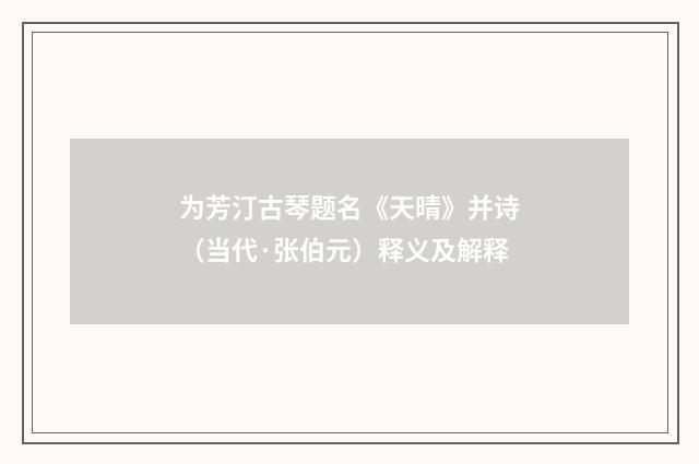为芳汀古琴题名《天晴》并诗（当代·张伯元）释义及解释