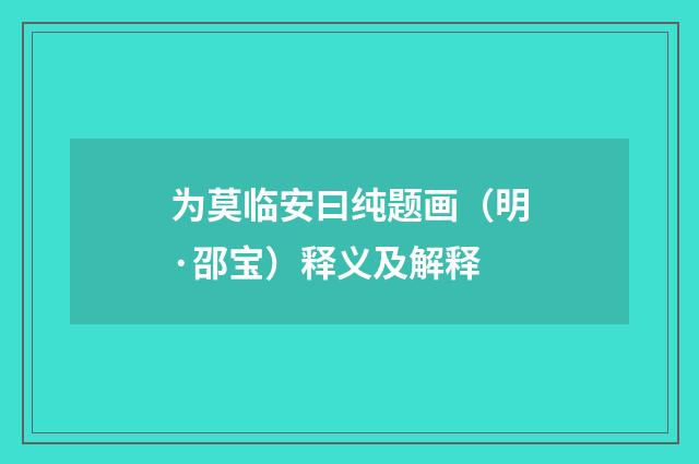 为莫临安曰纯题画（明·邵宝）释义及解释