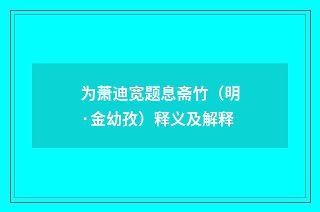 为萧迪宽题息斋竹（明·金幼孜）释义及解释