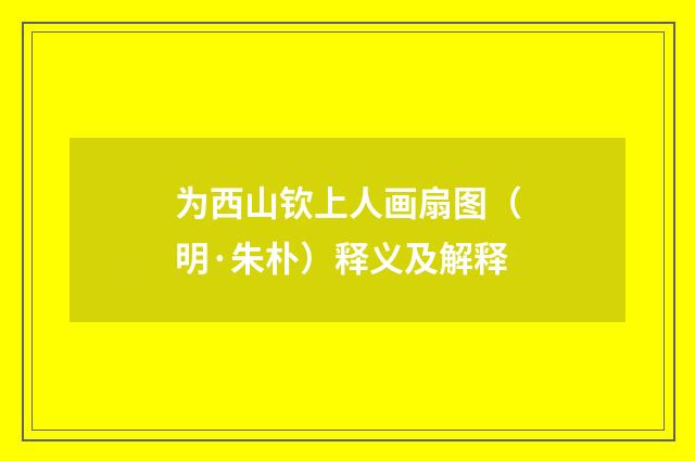 为西山钦上人画扇图（明·朱朴）释义及解释