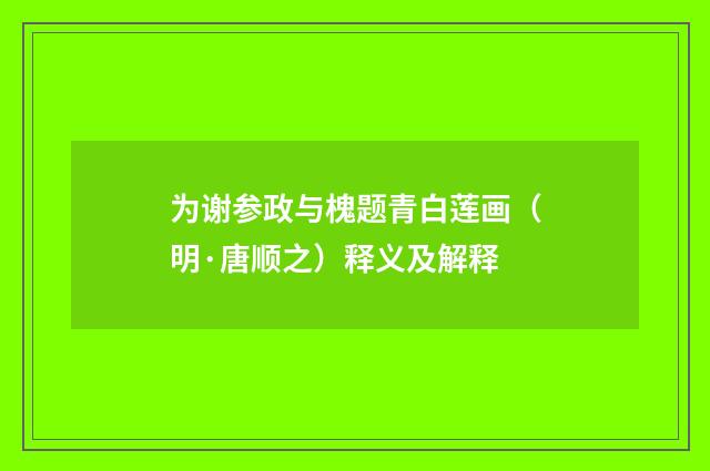 为谢参政与槐题青白莲画（明·唐顺之）释义及解释