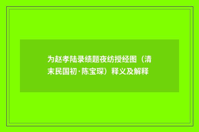 为赵孝陆录绩题夜纺授经图（清末民国初·陈宝琛）释义及解释