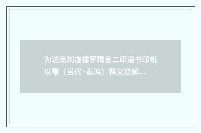 为达斋制迦楼罗精舍二印漫书印蜕以赠（当代·秦鸿）释义及解释