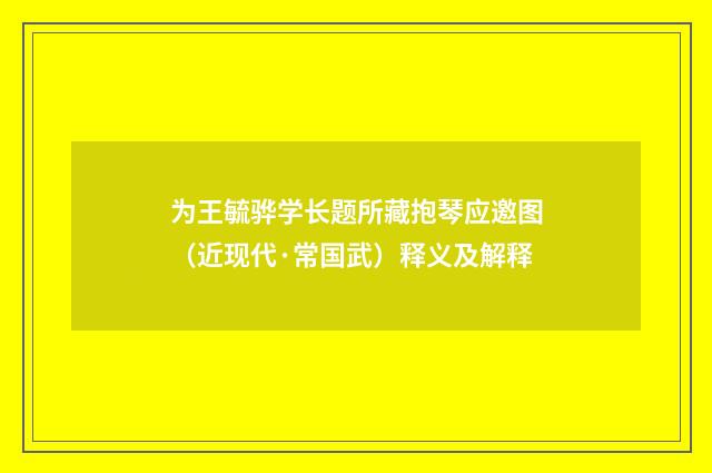为王毓骅学长题所藏抱琴应邀图（近现代·常国武）释义及解释