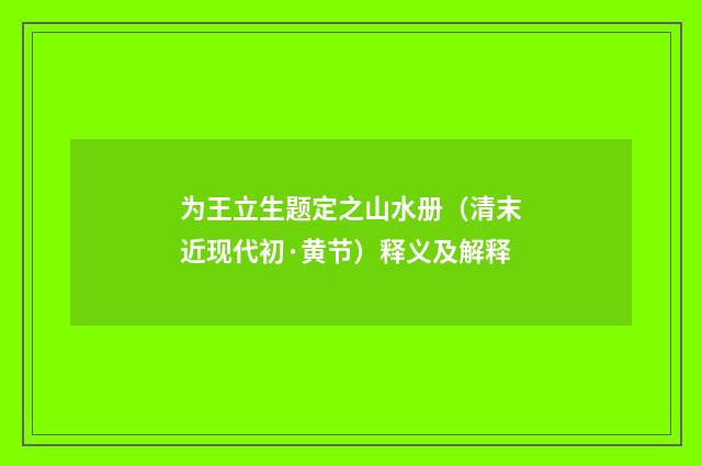 为王立生题定之山水册（清末近现代初·黄节）释义及解释