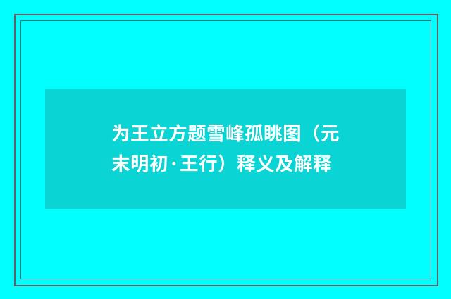 为王立方题雪峰孤眺图（元末明初·王行）释义及解释