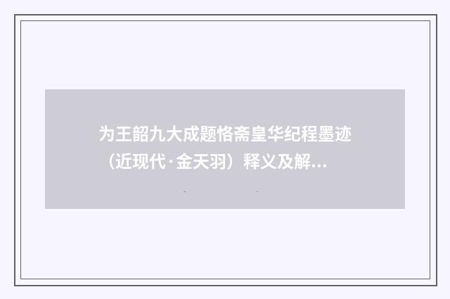 为王韶九大成题恪斋皇华纪程墨迹（近现代·金天羽）释义及解释