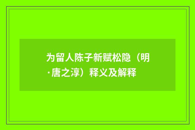 为留人陈子新赋松隐（明·唐之淳）释义及解释