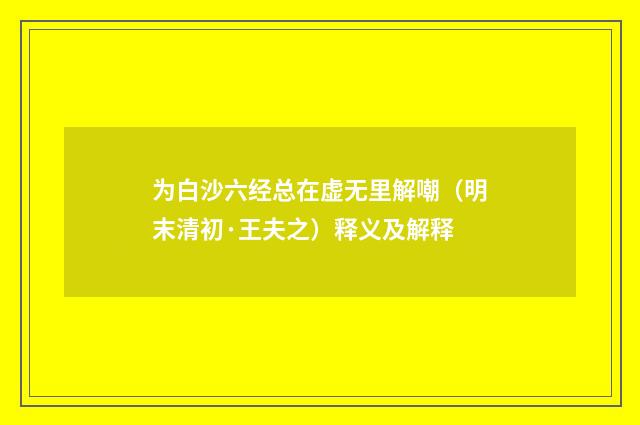 为白沙六经总在虚无里解嘲（明末清初·王夫之）释义及解释