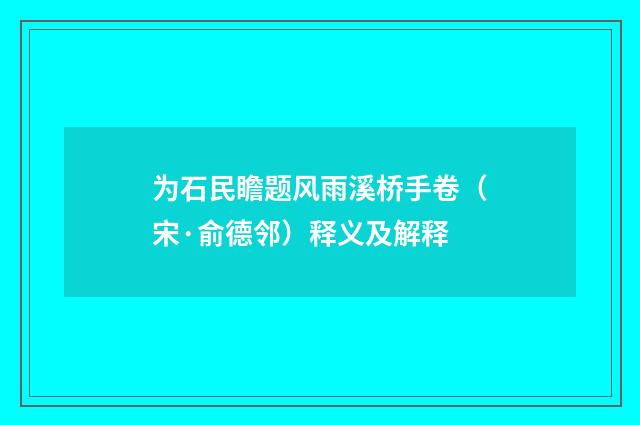 为石民瞻题风雨溪桥手卷（宋·俞德邻）释义及解释