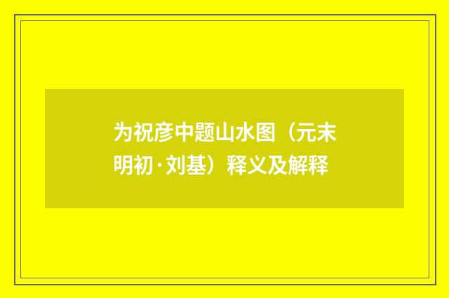 为祝彦中题山水图（元末明初·刘基）释义及解释