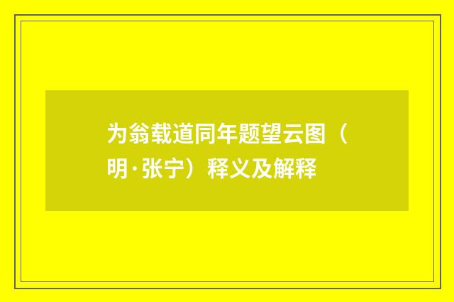 为翁载道同年题望云图（明·张宁）释义及解释