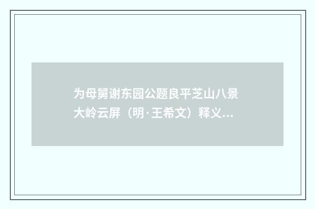 为母舅谢东园公题良平芝山八景 大岭云屏（明·王希文）释义及解释