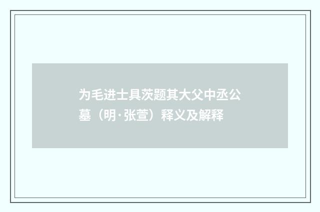 为毛进士具茨题其大父中丞公墓（明·张萱）释义及解释