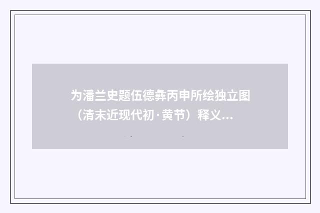 为潘兰史题伍德彝丙申所绘独立图（清末近现代初·黄节）释义及解释