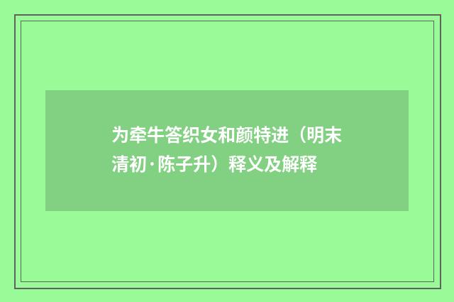 为牵牛答织女和颜特进（明末清初·陈子升）释义及解释