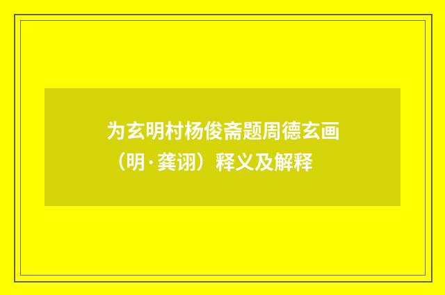 为玄明村杨俊斋题周德玄画（明·龚诩）释义及解释