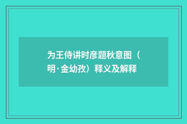 为王侍讲时彦题秋意图（明·金幼孜）释义及解释