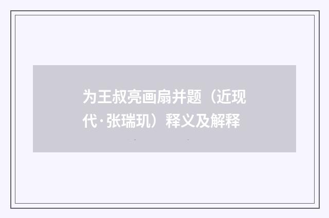 为王叔亮画扇并题（近现代·张瑞玑）释义及解释