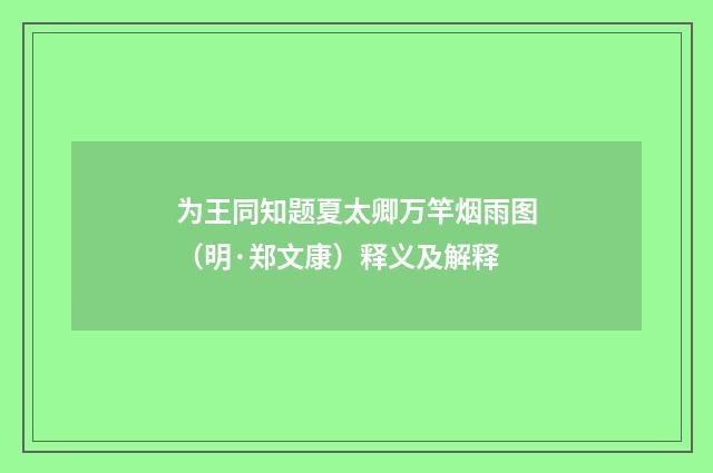 为王同知题夏太卿万竿烟雨图（明·郑文康）释义及解释