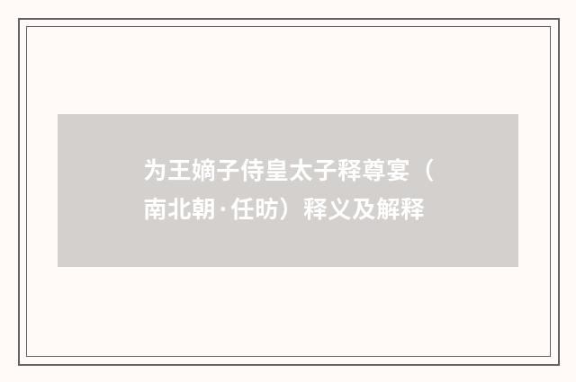 为王嫡子侍皇太子释尊宴（南北朝·任昉）释义及解释