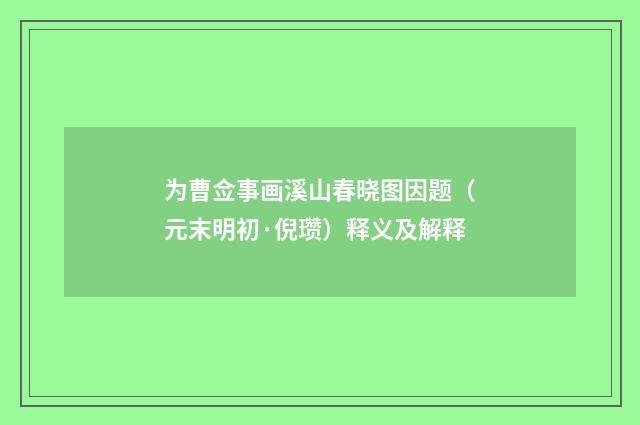 为曹佥事画溪山春晓图因题（元末明初·倪瓒）释义及解释