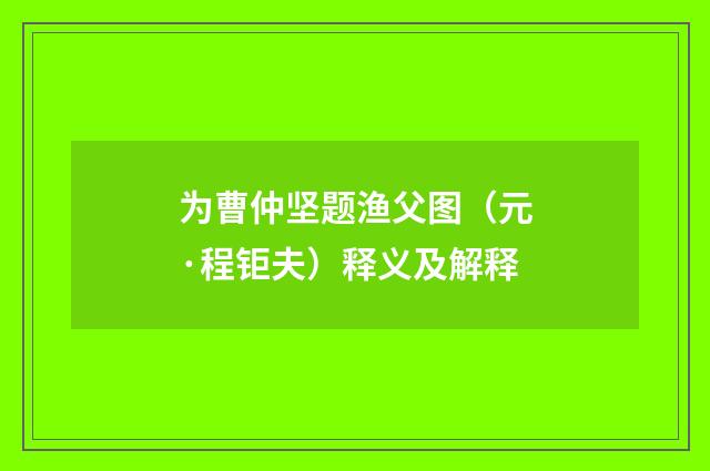 为曹仲坚题渔父图（元·程钜夫）释义及解释