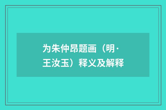 为朱仲昂题画（明·王汝玉）释义及解释