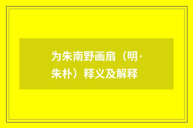 为朱南野画扇（明·朱朴）释义及解释