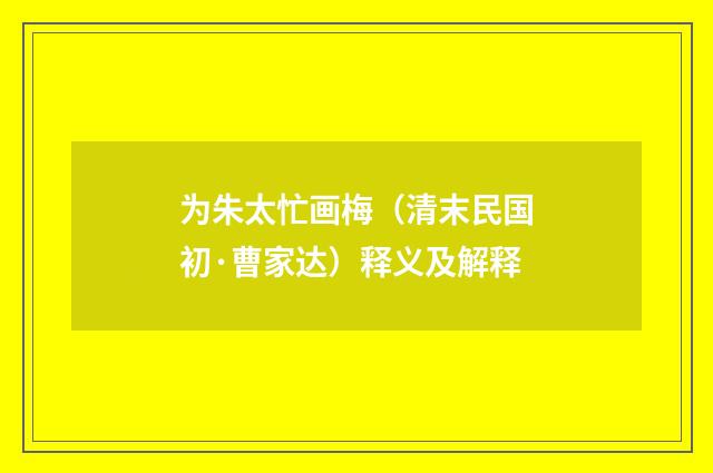 为朱太忙画梅（清末民国初·曹家达）释义及解释