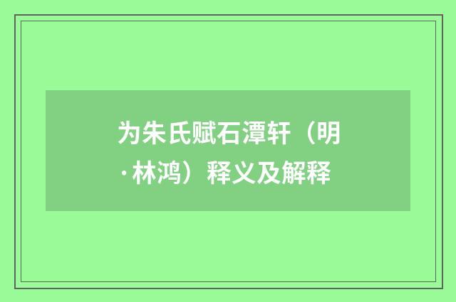为朱氏赋石潭轩（明·林鸿）释义及解释