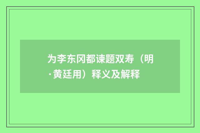为李东冈都谏题双寿（明·黄廷用）释义及解释