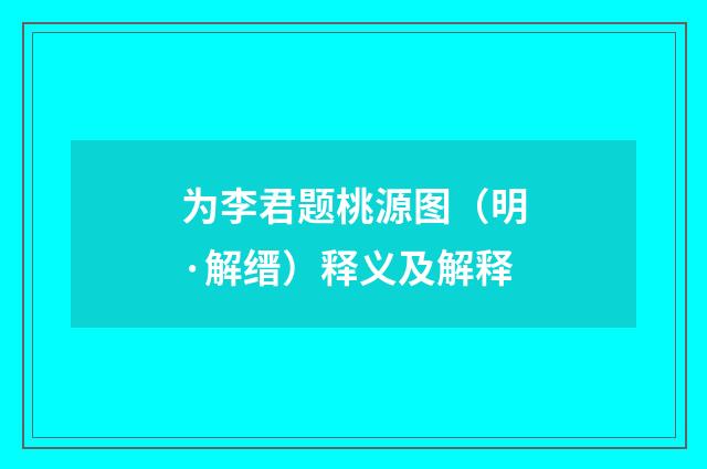 为李君题桃源图（明·解缙）释义及解释