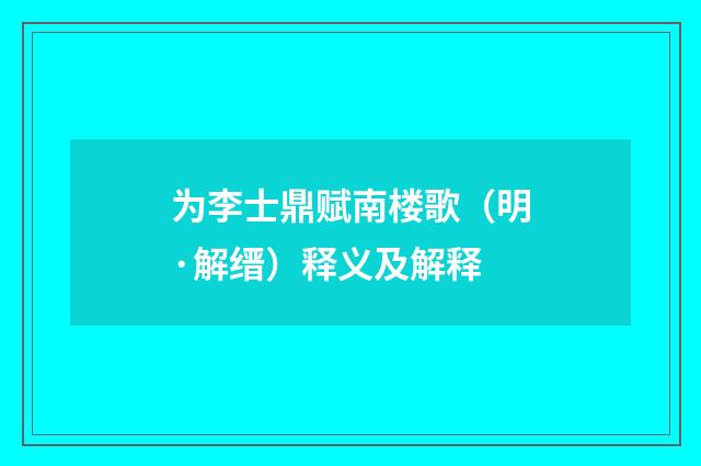 为李士鼎赋南楼歌（明·解缙）释义及解释