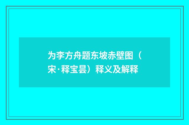 为李方舟题东坡赤壁图（宋·释宝昙）释义及解释