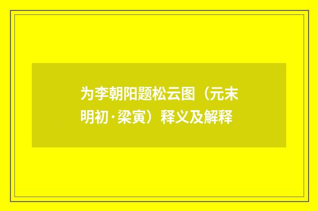 为李朝阳题松云图（元末明初·梁寅）释义及解释