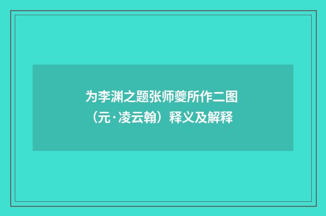 为李渊之题张师夔所作二图 （元·凌云翰）释义及解释
