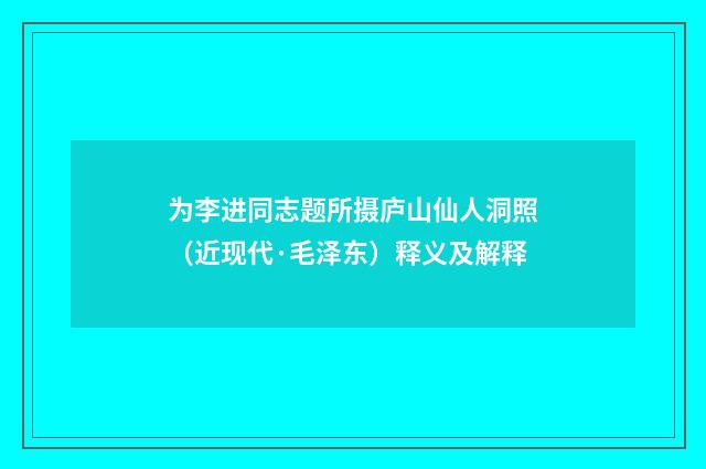 为李进同志题所摄庐山仙人洞照（近现代·毛泽东）释义及解释