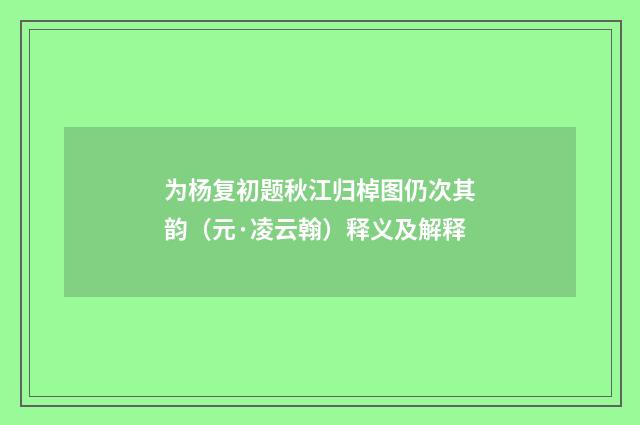 为杨复初题秋江归棹图仍次其韵（元·凌云翰）释义及解释